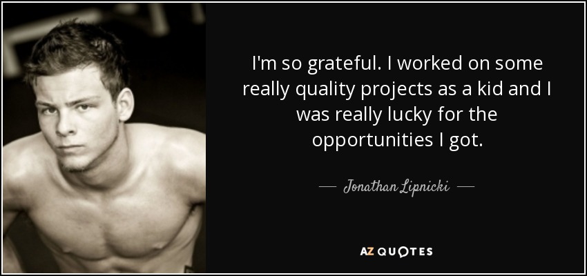 I'm so grateful. I worked on some really quality projects as a kid and I was really lucky for the opportunities I got. - Jonathan Lipnicki