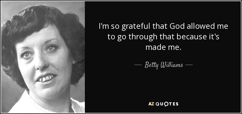 I'm so grateful that God allowed me to go through that because it's made me. - Betty Williams