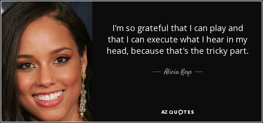 I'm so grateful that I can play and that I can execute what I hear in my head, because that's the tricky part. - Alicia Keys
