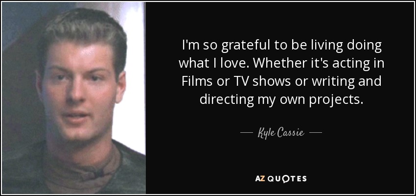 I'm so grateful to be living doing what I love. Whether it's acting in Films or TV shows or writing and directing my own projects. - Kyle Cassie