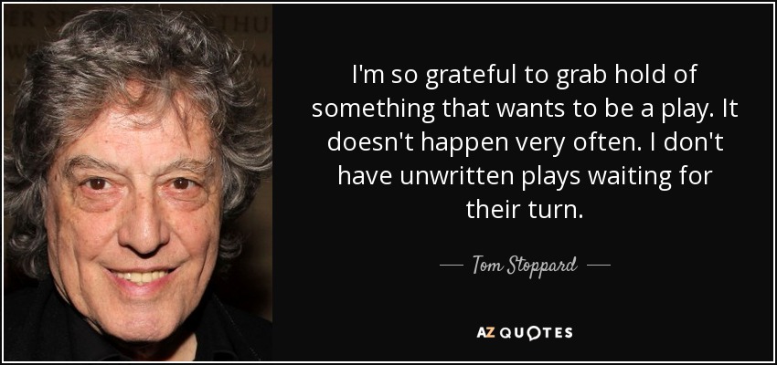 I'm so grateful to grab hold of something that wants to be a play. It doesn't happen very often. I don't have unwritten plays waiting for their turn. - Tom Stoppard