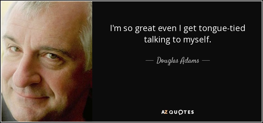 I'm so great even I get tongue-tied talking to myself. - Douglas Adams