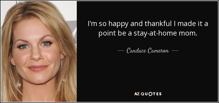 I'm so happy and thankful I made it a point be a stay-at-home mom. - Candace Cameron