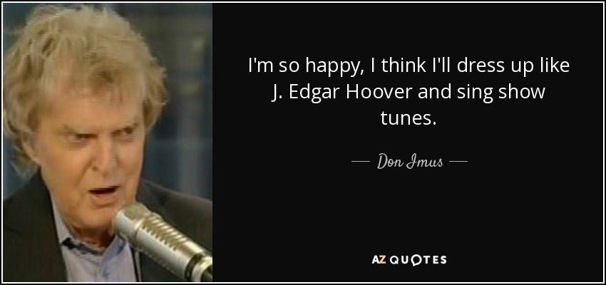 I'm so happy, I think I'll dress up like J. Edgar Hoover and sing show tunes. - Don Imus