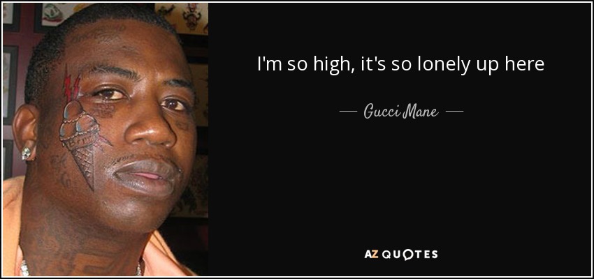 I'm so high, it's so lonely up here - Gucci Mane