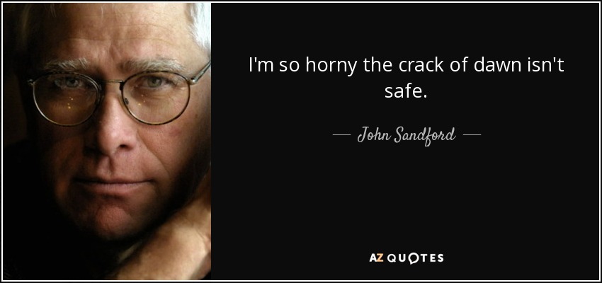 I'm so horny the crack of dawn isn't safe. - John Sandford