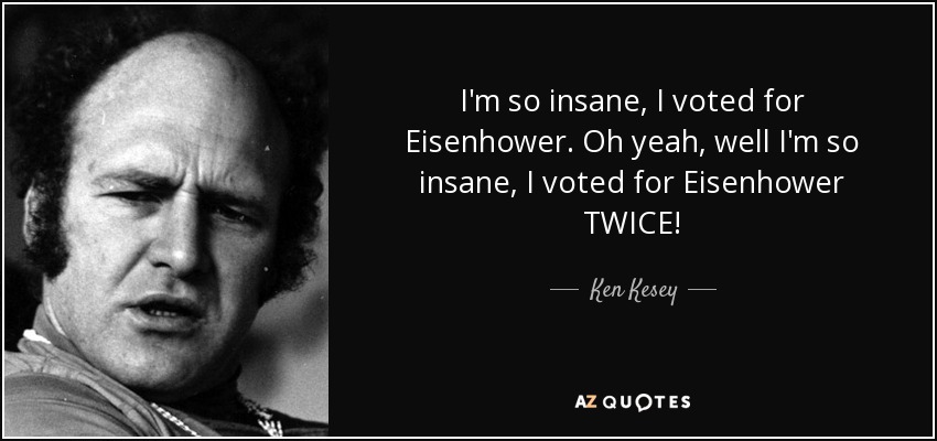 I'm so insane, I voted for Eisenhower. Oh yeah, well I'm so insane, I voted for Eisenhower TWICE! - Ken Kesey