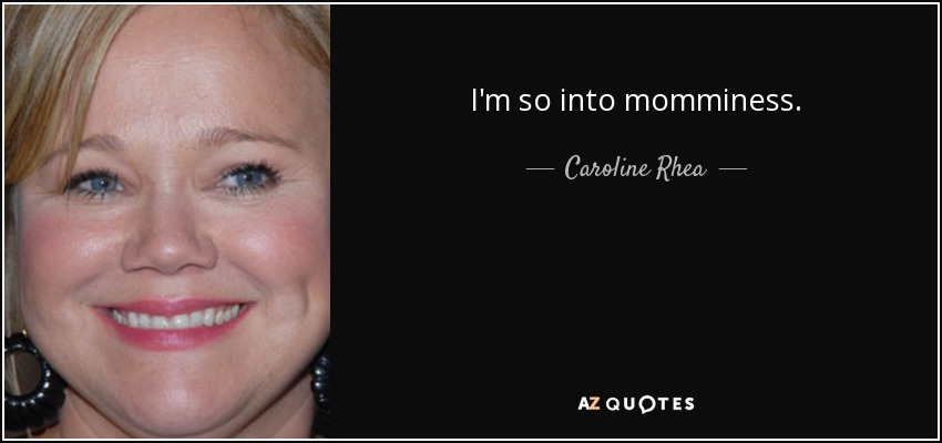 I'm so into momminess. - Caroline Rhea