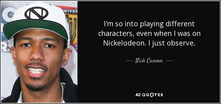I'm so into playing different characters, even when I was on Nickelodeon. I just observe. - Nick Cannon
