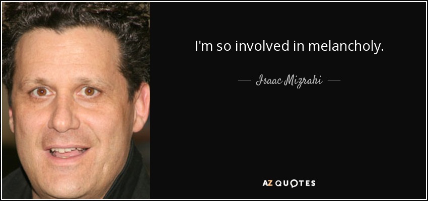I'm so involved in melancholy. - Isaac Mizrahi