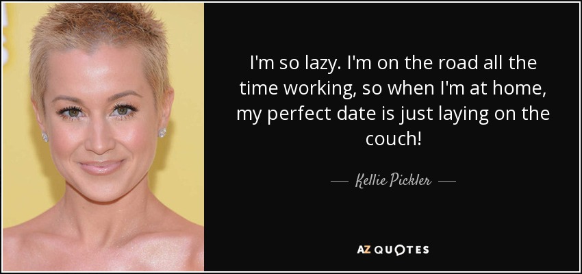 I'm so lazy. I'm on the road all the time working, so when I'm at home, my perfect date is just laying on the couch! - Kellie Pickler