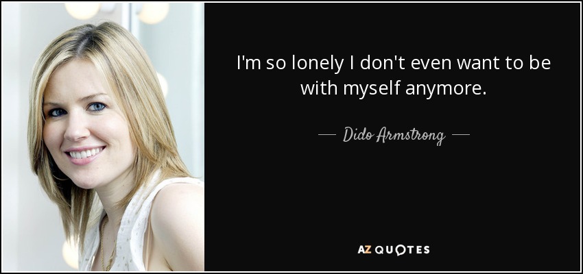 I'm so lonely I don't even want to be with myself anymore. - Dido Armstrong