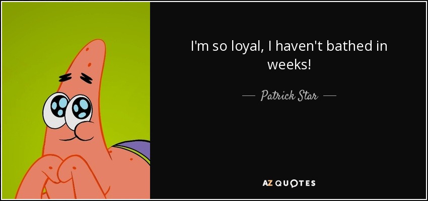 I'm so loyal, I haven't bathed in weeks! - Patrick Star