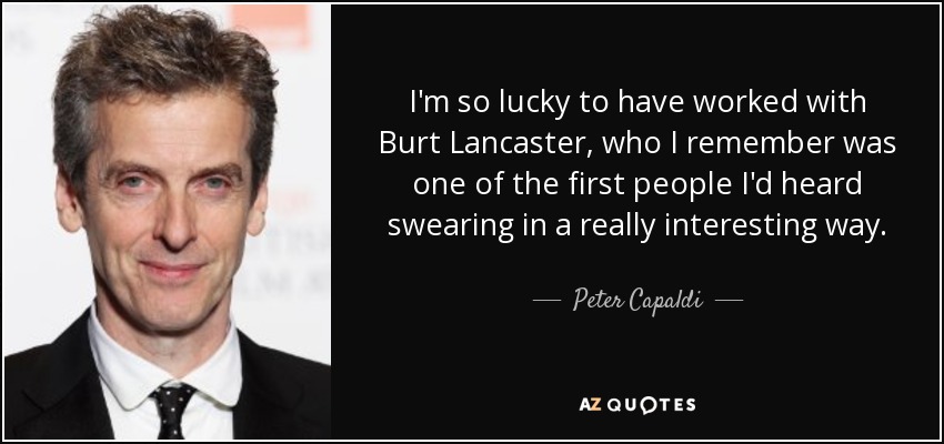 I'm so lucky to have worked with Burt Lancaster, who I remember was one of the first people I'd heard swearing in a really interesting way. - Peter Capaldi