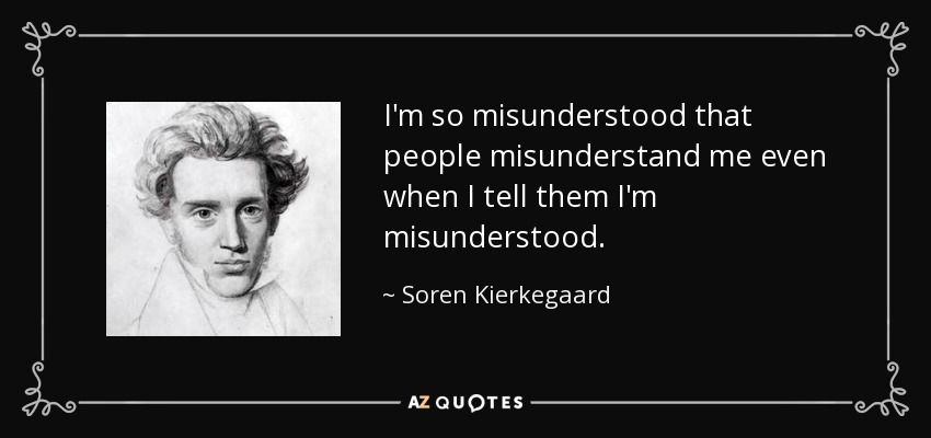 I'm so misunderstood that people misunderstand me even when I tell them I'm misunderstood. - Soren Kierkegaard