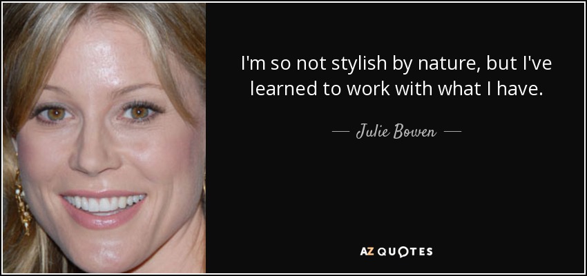 I'm so not stylish by nature, but I've learned to work with what I have. - Julie Bowen