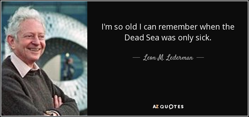 I'm so old I can remember when the Dead Sea was only sick. - Leon M. Lederman