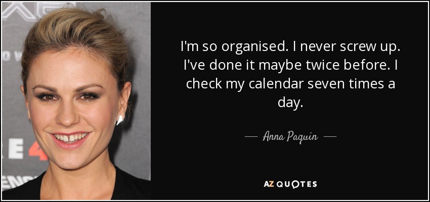 I'm so organised. I never screw up. I've done it maybe twice before. I check my calendar seven times a day. - Anna Paquin