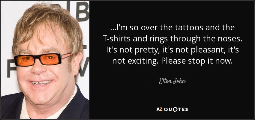 ...I'm so over the tattoos and the T-shirts and rings through the noses. It's not pretty, it's not pleasant, it's not exciting. Please stop it now. - Elton John