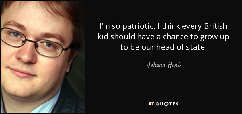 I'm so patriotic, I think every British kid should have a chance to grow up to be our head of state. - Johann Hari