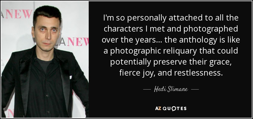 I'm so personally attached to all the characters I met and photographed over the years ... the anthology is like a photographic reliquary that could potentially preserve their grace, fierce joy, and restlessness. - Hedi Slimane