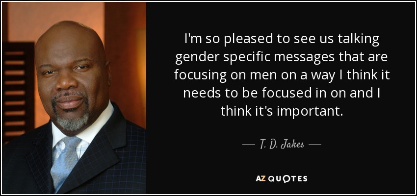 I'm so pleased to see us talking gender specific messages that are focusing on men on a way I think it needs to be focused in on and I think it's important. - T. D. Jakes