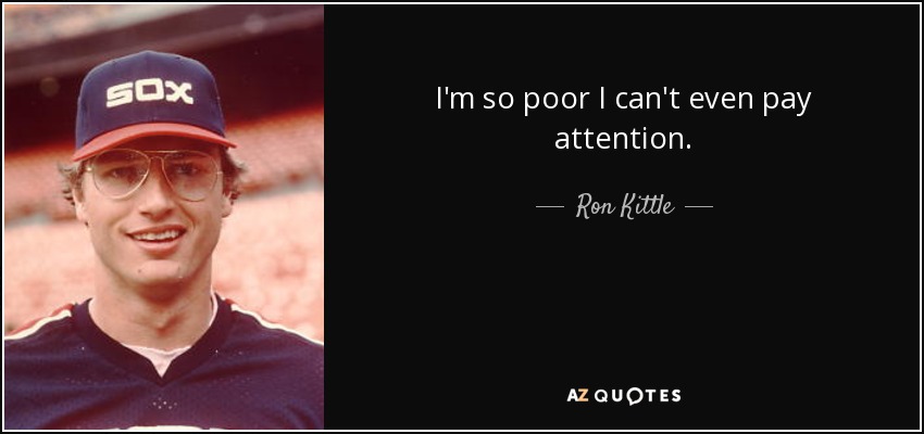 I'm so poor I can't even pay attention. - Ron Kittle