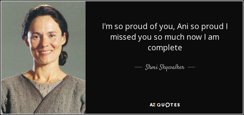 I'm so proud of you, Ani so proud I missed you so much now I am complete - Shmi Skywalker