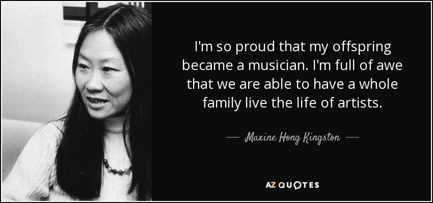 I'm so proud that my offspring became a musician. I'm full of awe that we are able to have a whole family live the life of artists. - Maxine Hong Kingston