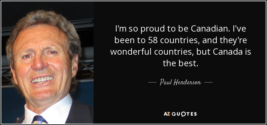 I'm so proud to be Canadian. I've been to 58 countries, and they're wonderful countries, but Canada is the best. - Paul Henderson