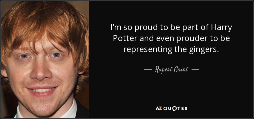 I'm so proud to be part of Harry Potter and even prouder to be representing the gingers. - Rupert Grint