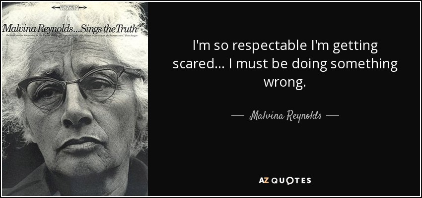 I'm so respectable I'm getting scared ... I must be doing something wrong. - Malvina Reynolds