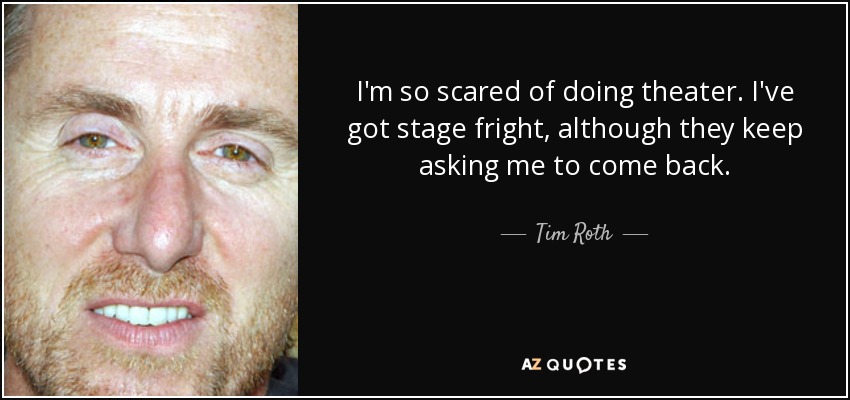I'm so scared of doing theater. I've got stage fright, although they keep asking me to come back. - Tim Roth