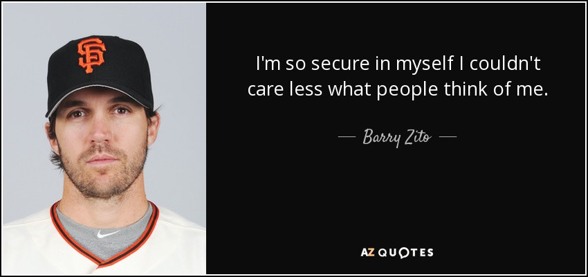I'm so secure in myself I couldn't care less what people think of me. - Barry Zito