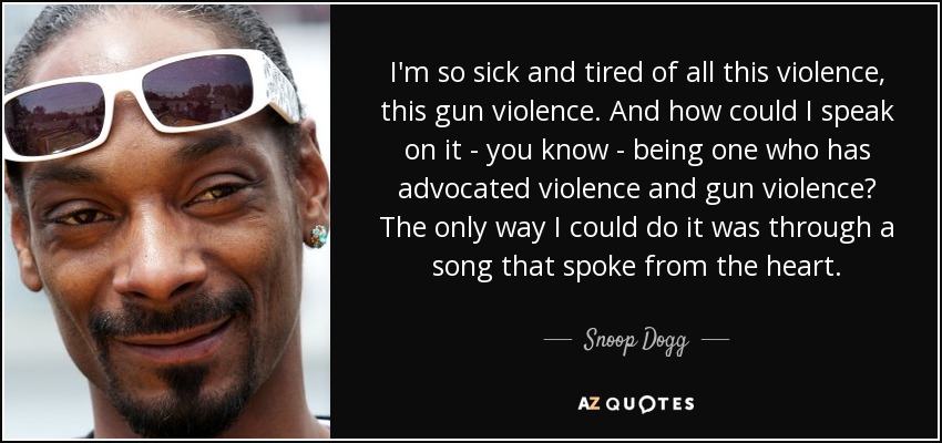 I'm so sick and tired of all this violence, this gun violence. And how could I speak on it - you know - being one who has advocated violence and gun violence? The only way I could do it was through a song that spoke from the heart. - Snoop Dogg