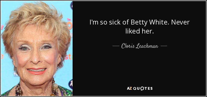 I'm so sick of Betty White. Never liked her. - Cloris Leachman
