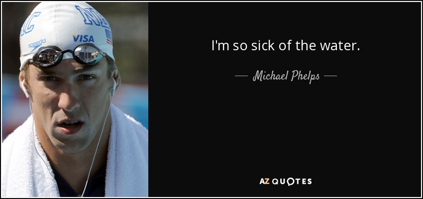 I'm so sick of the water. - Michael Phelps
