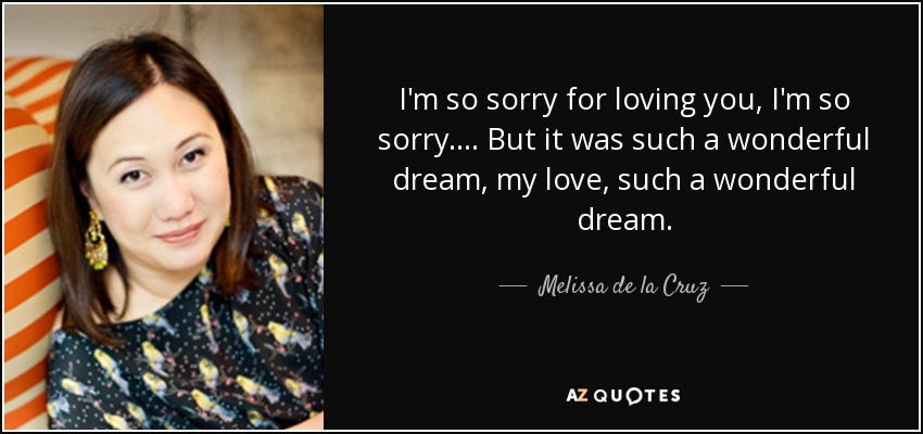 I'm so sorry for loving you, I'm so sorry.... But it was such a wonderful dream, my love, such a wonderful dream. - Melissa de la Cruz