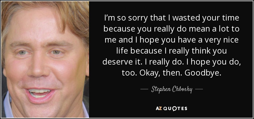 I’m so sorry that I wasted your time because you really do mean a lot to me and I hope you have a very nice life because I really think you deserve it. I really do. I hope you do, too. Okay, then. Goodbye. - Stephen Chbosky
