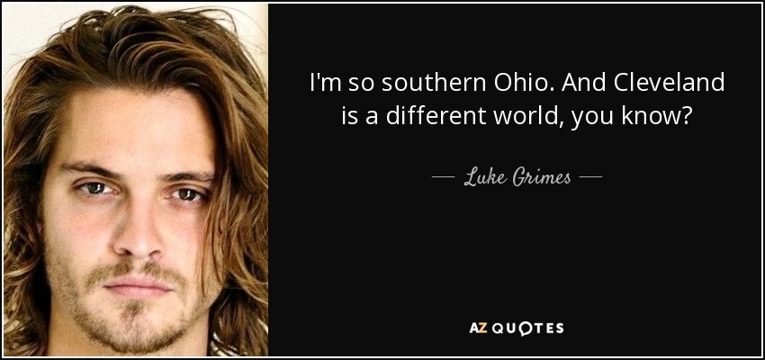 I'm so southern Ohio. And Cleveland is a different world, you know? - Luke Grimes