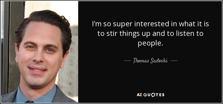 I'm so super interested in what it is to stir things up and to listen to people. - Thomas Sadoski