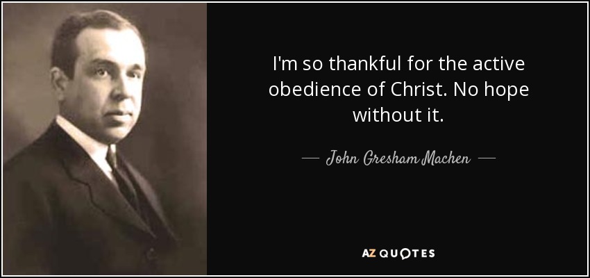 I'm so thankful for the active obedience of Christ. No hope without it. - John Gresham Machen