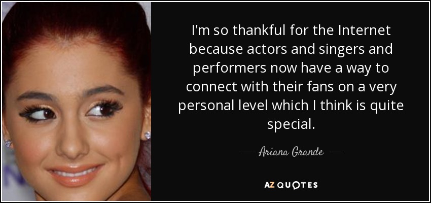 I'm so thankful for the Internet because actors and singers and performers now have a way to connect with their fans on a very personal level which I think is quite special. - Ariana Grande