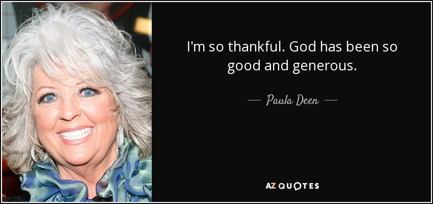 I'm so thankful. God has been so good and generous. - Paula Deen