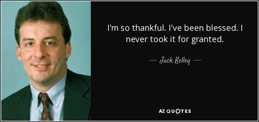 I'm so thankful. I've been blessed. I never took it for granted. - Jack Kelley
