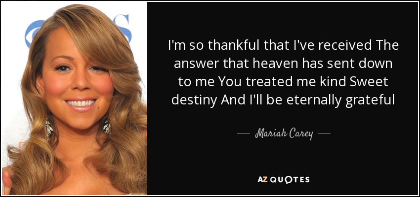 I'm so thankful that I've received The answer that heaven has sent down to me You treated me kind Sweet destiny And I'll be eternally grateful - Mariah Carey