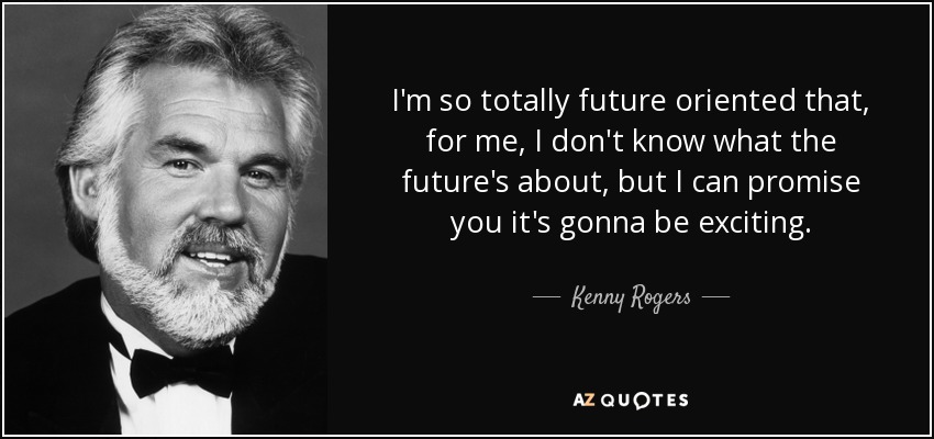 I'm so totally future oriented that, for me, I don't know what the future's about, but I can promise you it's gonna be exciting. - Kenny Rogers