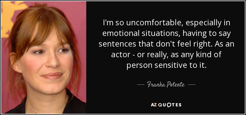 I'm so uncomfortable, especially in emotional situations, having to say sentences that don't feel right. As an actor - or really, as any kind of person sensitive to it. - Franka Potente