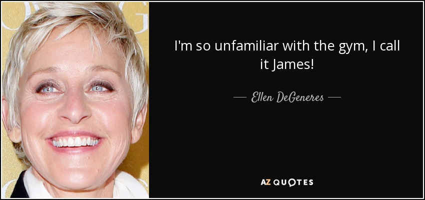I'm so unfamiliar with the gym, I call it James! - Ellen DeGeneres