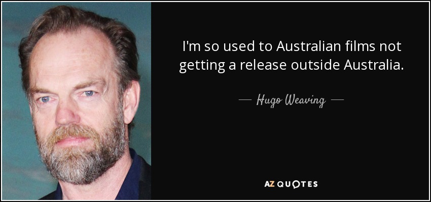 I'm so used to Australian films not getting a release outside Australia. - Hugo Weaving